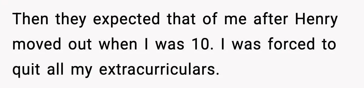 Then they expected that of me after Henry moved out when I was 10. I was forced to quit all my extracurriculars.