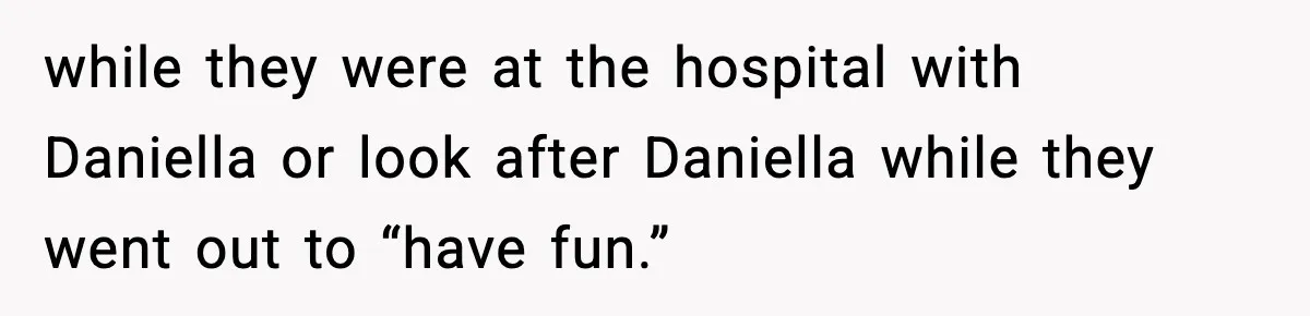 while they were at the hospital with Daniella or look after Daniella while they went out to “have fun.”
