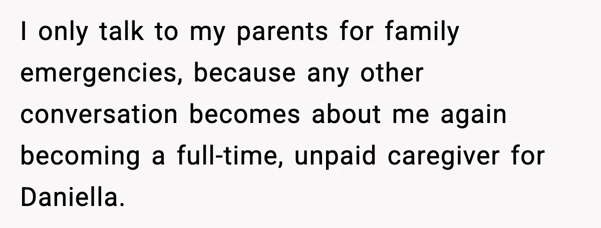 I only talk to my parents for family emergencies, because any other conversation becomes about me again becoming a full-time, unpaid caregiver for Daniella.