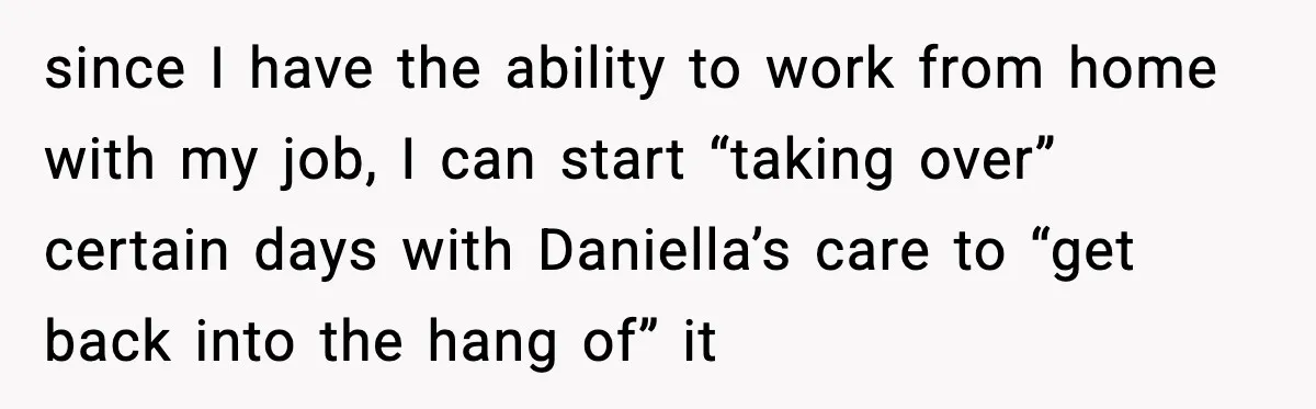 since I have the ability to work from home with my job, I can start “taking over” certain days with Daniella’s care to “get back into the hang of” it