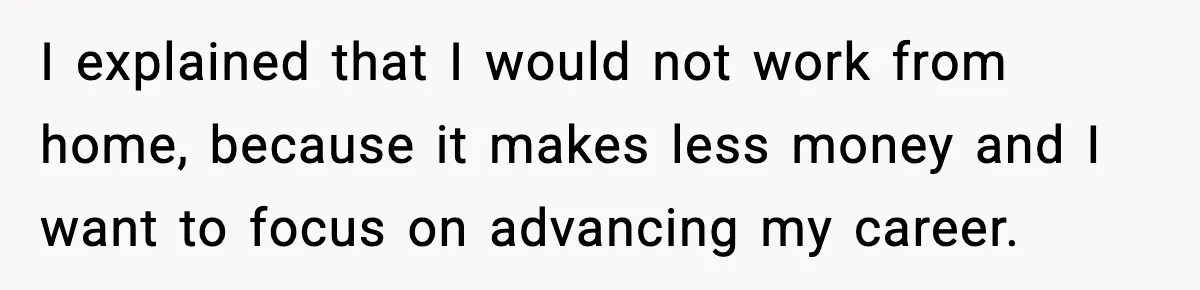 I explained that I would not work from home, because it makes less money and I want to focus on advancing my career.