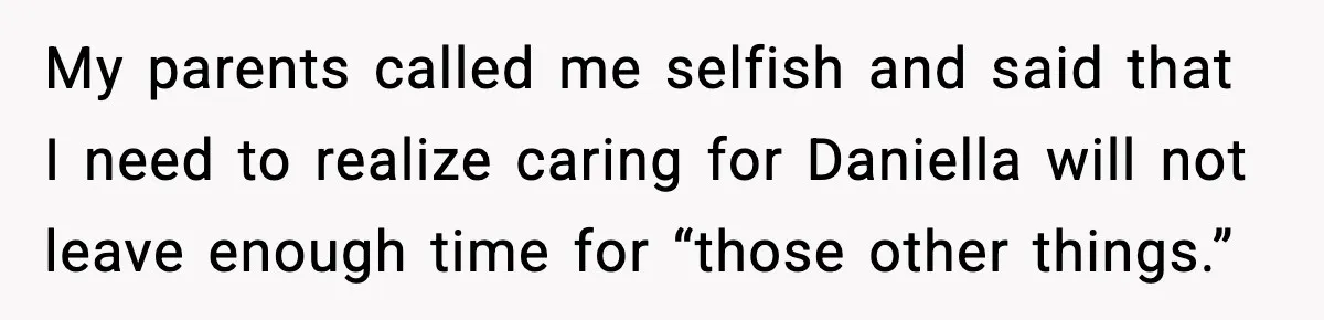 My parents called me selfish and said that I need to realize caring for Daniella will not leave enough time for “those other things.”