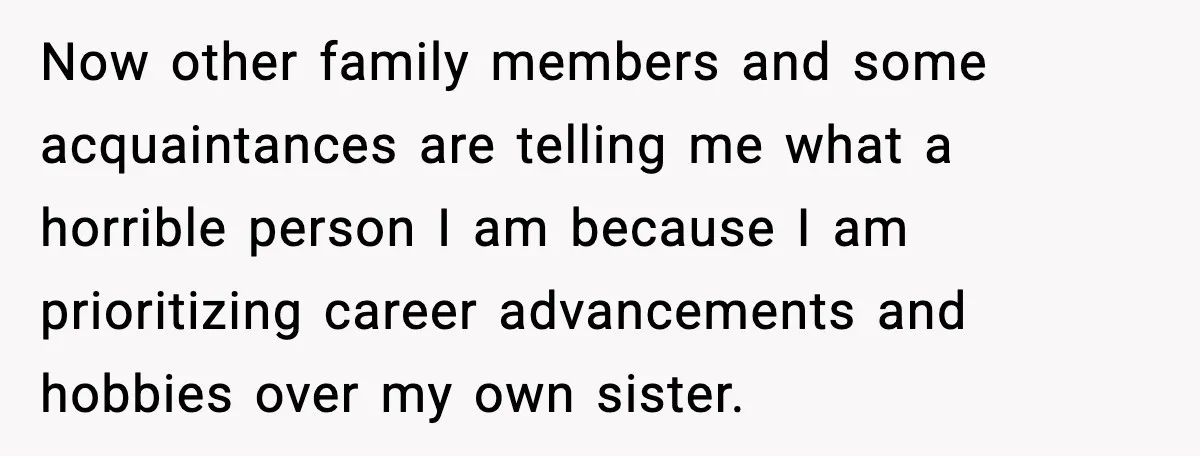 Now other family members and some acquaintances are telling me what a horrible person I am because I am prioritizing career advancements and hobbies over my own sister.