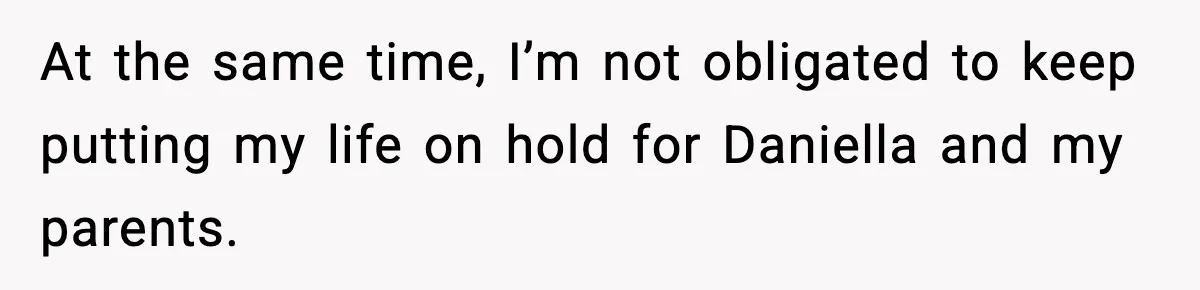 At the same time, I’m not obligated to keep putting my life on hold for Daniella and my parents.