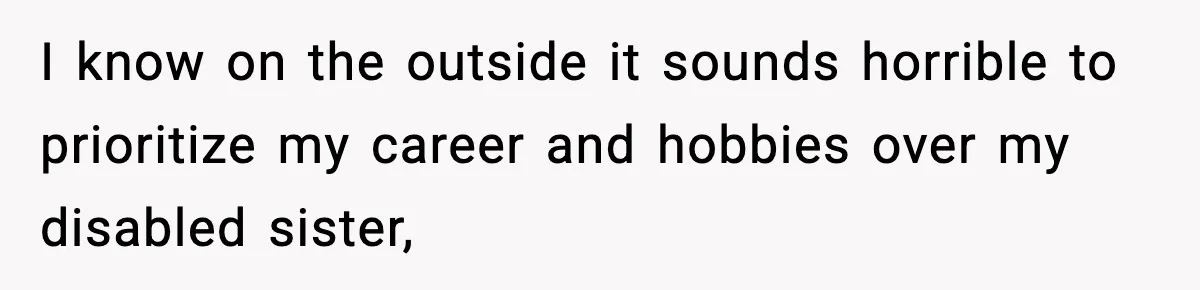 I know on the outside it sounds horrible to prioritize my career and hobbies over my disabled sister,