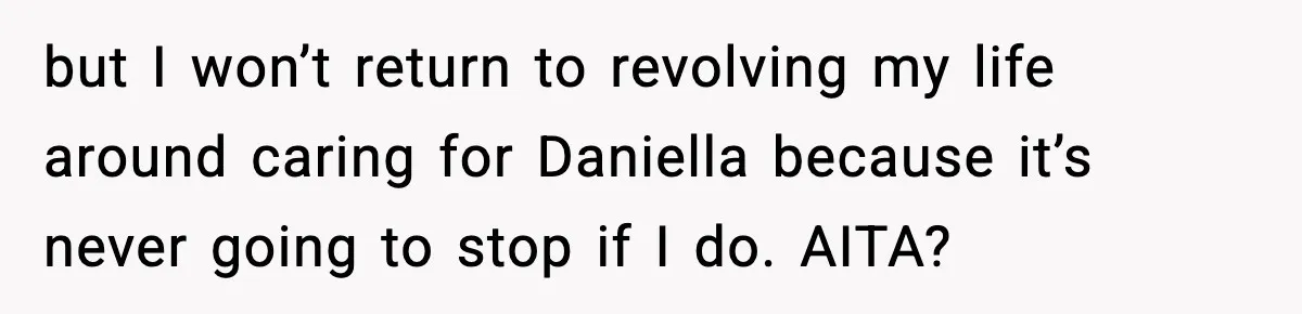 but I won’t return to revolving my life around caring for Daniella because it’s never going to stop if I do. AITA?