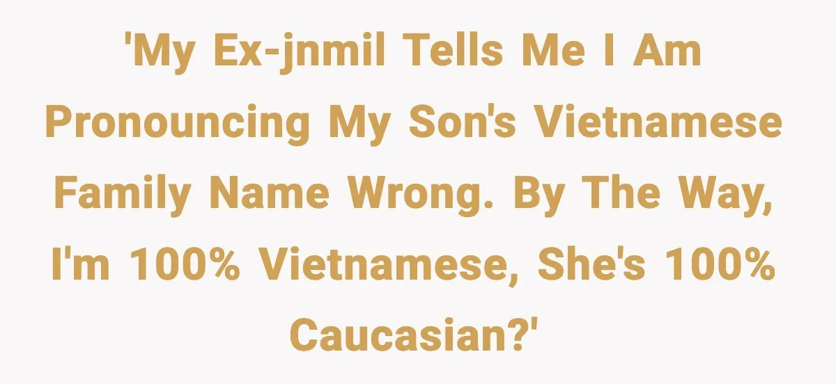 'My ex-JNMIL tells me I am pronouncing my son's Vietnamese family name wrong. By the way, I'm 100% Vietnamese, she's 100% Caucasian?'