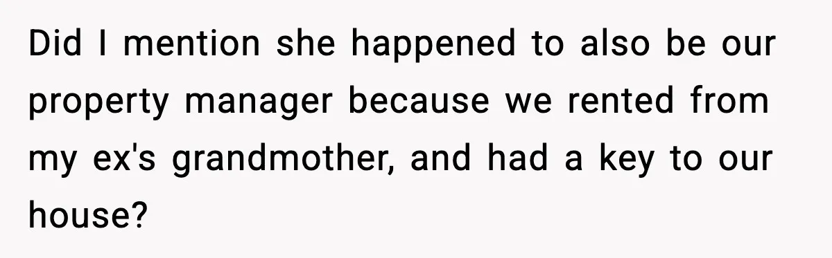 Did I mention she happened to also be our property manager because we rented from my ex's grandmother, and had a key to our house?
