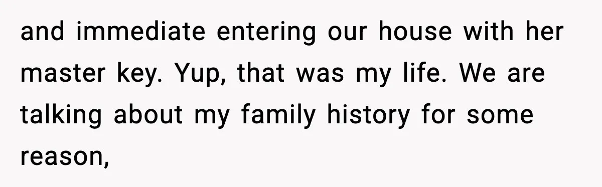 and immediate entering our house with her master key. Yup, that was my life. We are talking about my family history for some reason,