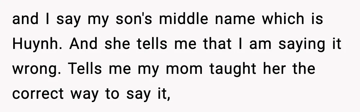 and I say my son's middle name which is Huynh. And she tells me that I am saying it wrong. Tells me my mom taught her the correct way to...
