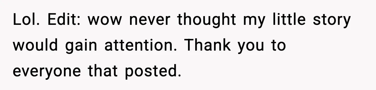 Lol. Edit: wow never thought my little story would gain attention. Thank you to everyone that posted.