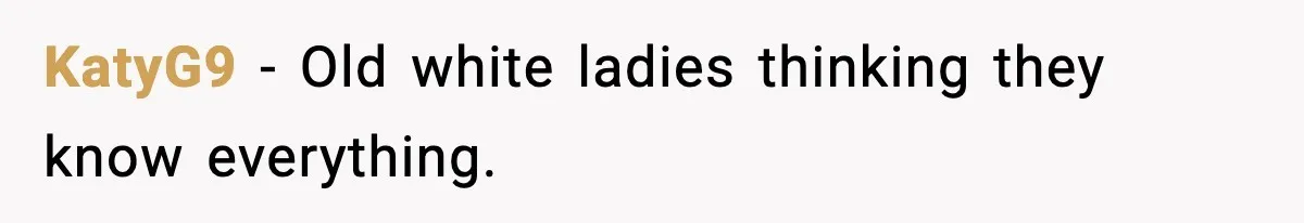 KatyG9 - Old white ladies thinking they know everything.