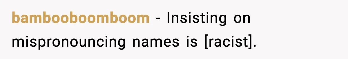 bambooboomboom - Insisting on mispronouncing names is [racist].