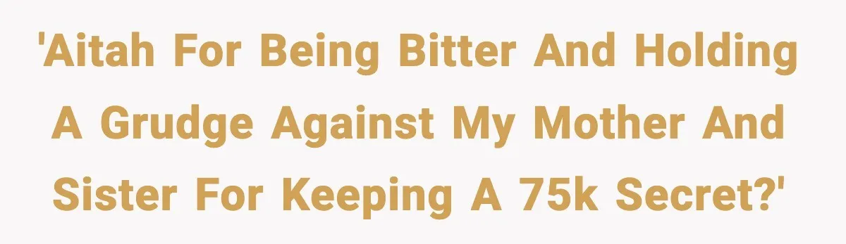 'AITAH for being bitter and holding a grudge against my Mother and Sister for Keeping a 75k secret?'