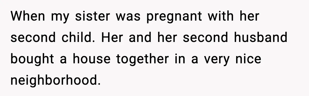 When my sister was pregnant with her second child. Her and her second husband bought a house together in a very nice neighborhood.