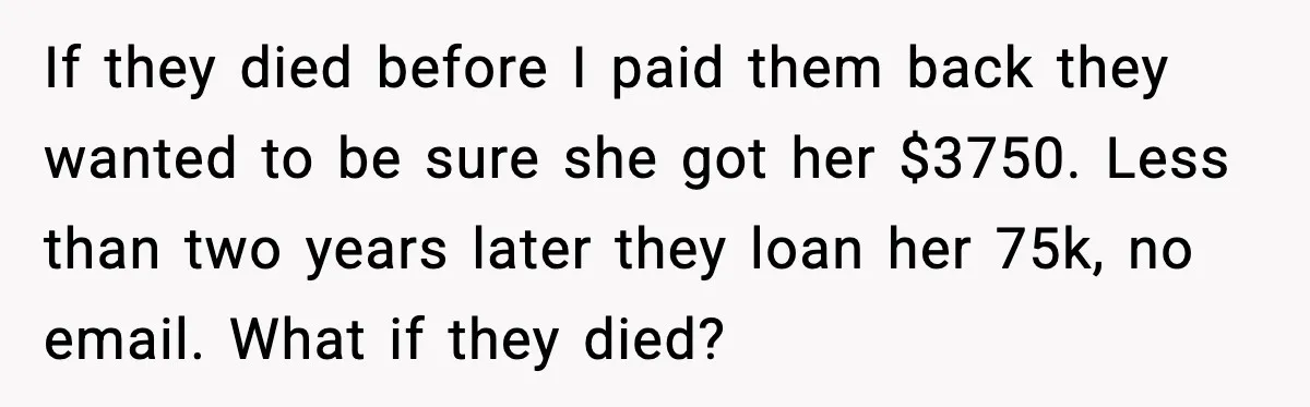 If they died before I paid them back they wanted to be sure she got her $3750. Less than two years later they loan her 75k, no email. What if...