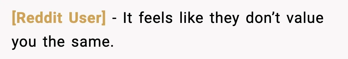 [Reddit User] - It feels like they don’t value you the same.
