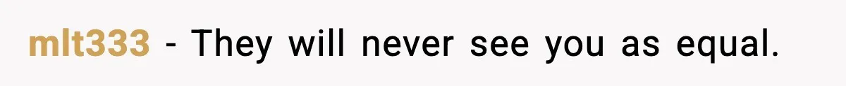mlt333 - They will never see you as equal.