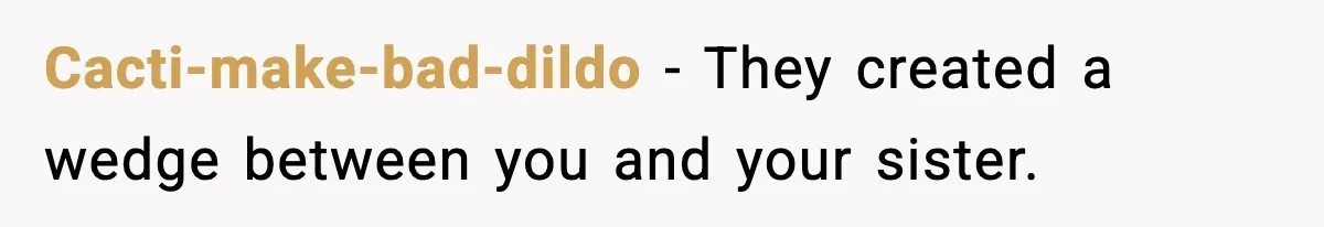 Cacti-make-bad-dildo - They created a wedge between you and your sister.