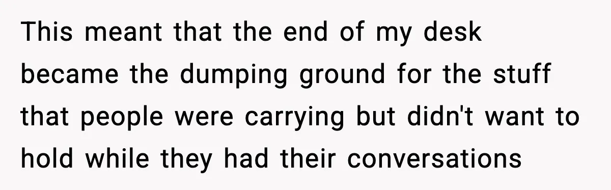 Coworkers Keep Using Her Desk As Storage, She Fights Back With Plants This meant that the end of my desk became the dumping ground for the stuff that people were carrying but didn't want to hold while they had their conversations