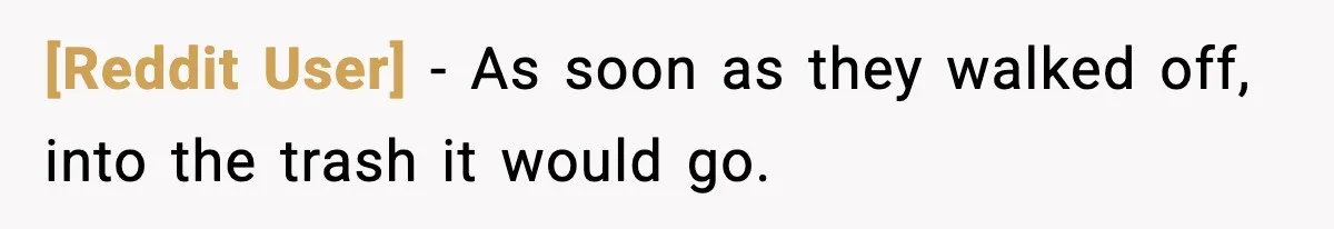 [Reddit User] - As soon as they walked off, into the trash it would go.