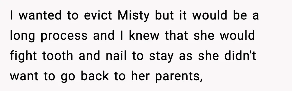 Man Loses $50K To Tenant, Gets Revenge With One Phone Call I wanted to evict Misty but it would be a long process and I knew that she would fight tooth and nail to stay as she didn't want to go...