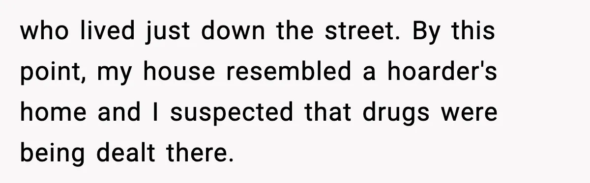 Man Loses $50K To Tenant, Gets Revenge With One Phone Call who lived just down the street. By this point, my house resembled a hoarder's home and I suspected that drugs were being dealt there.