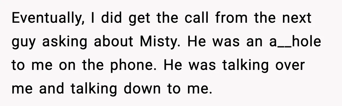Man Loses $50K To Tenant, Gets Revenge With One Phone Call Eventually, I did get the call from the next guy asking about Misty. He was an a__hole to me on the phone. He was talking over me and talking down...