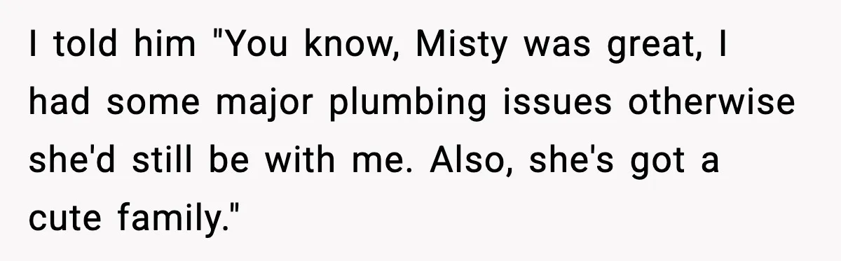 Man Loses $50K To Tenant, Gets Revenge With One Phone Call I told him "You know, Misty was great, I had some major plumbing issues otherwise she'd still be with me. Also, she's got a cute family."