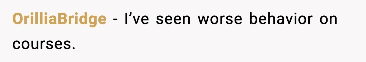 OrilliaBridge - I’ve seen worse behavior on courses.