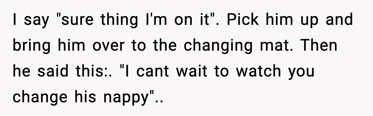 New Parent Sets Boundary After Guest’s Behavior Raises Red Flags I say "sure thing I'm on it". Pick him up and bring him over to the changing mat. Then he said this:. "I cant wait to watch you change his...