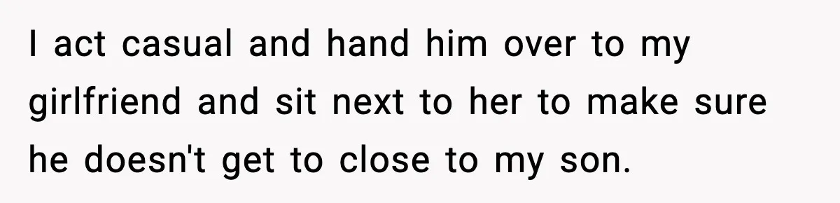 New Parent Sets Boundary After Guest’s Behavior Raises Red Flags I act casual and hand him over to my girlfriend and sit next to her to make sure he doesn't get to close to my son.
