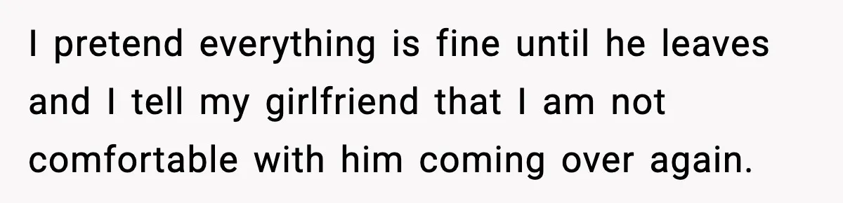 New Parent Sets Boundary After Guest’s Behavior Raises Red Flags I pretend everything is fine until he leaves and I tell my girlfriend that I am not comfortable with him coming over again.