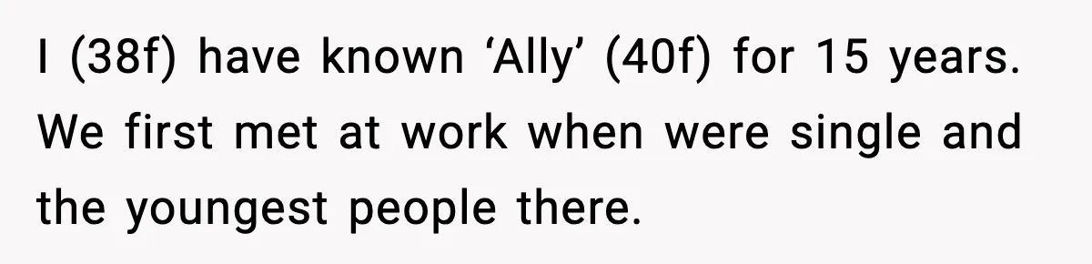 I (38f) have known ‘Ally’ (40f) for 15 years. We first met at work when were single and the youngest people there.