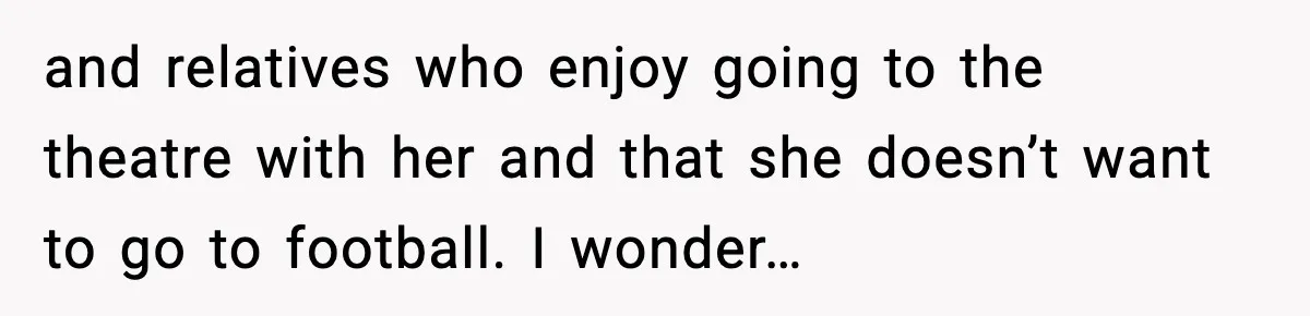 and relatives who enjoy going to the theatre with her and that she doesn’t want to go to football. I wonder…