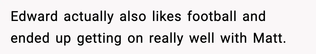 Edward actually also likes football and ended up getting on really well with Matt.