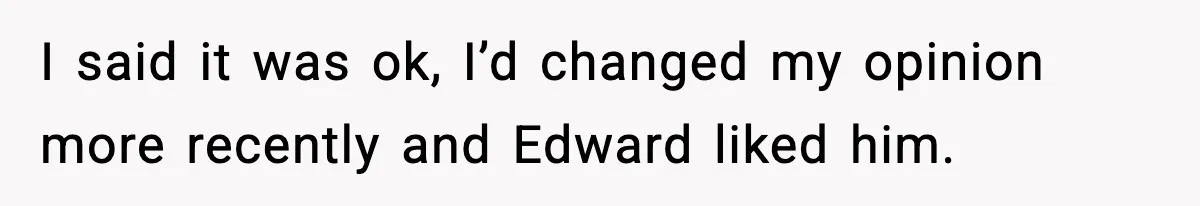 I said it was ok, I’d changed my opinion more recently and Edward liked him.