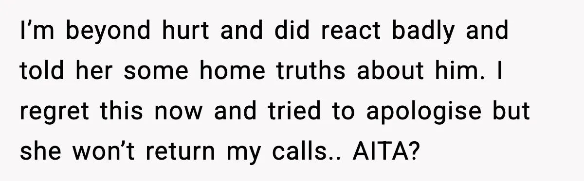 I’m beyond hurt and did react badly and told her some home truths about him. I regret this now and tried to apologise but she won’t return my calls.. AITA?
