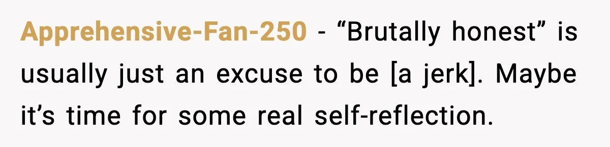 Apprehensive-Fan-250 - “Brutally honest” is usually just an excuse to be [a jerk]. Maybe it’s time for some real self-reflection.