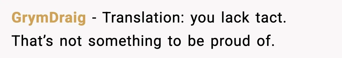 GrymDraig - Translation: you lack tact. That’s not something to be proud of.