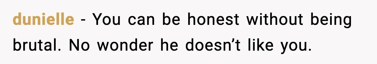 dunielle - You can be honest without being brutal. No wonder he doesn’t like you.