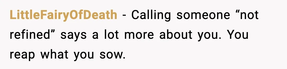 LittleFairyOfDeath - Calling someone “not refined” says a lot more about you. You reap what you sow.