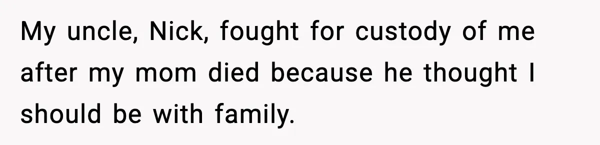Restaurant Night Ends Early After One Guest’s Behavior Goes Too Far My uncle, Nick, fought for custody of me after my mom died because he thought I should be with family.