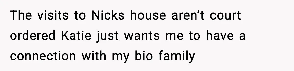 Restaurant Night Ends Early After One Guest’s Behavior Goes Too Far The visits to Nicks house aren’t court ordered Katie just wants me to have a connection with my bio family