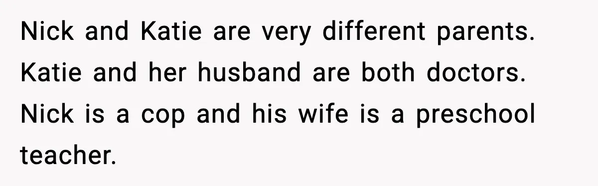 Restaurant Night Ends Early After One Guest’s Behavior Goes Too Far Nick and Katie are very different parents. Katie and her husband are both doctors. Nick is a cop and his wife is a preschool teacher.
