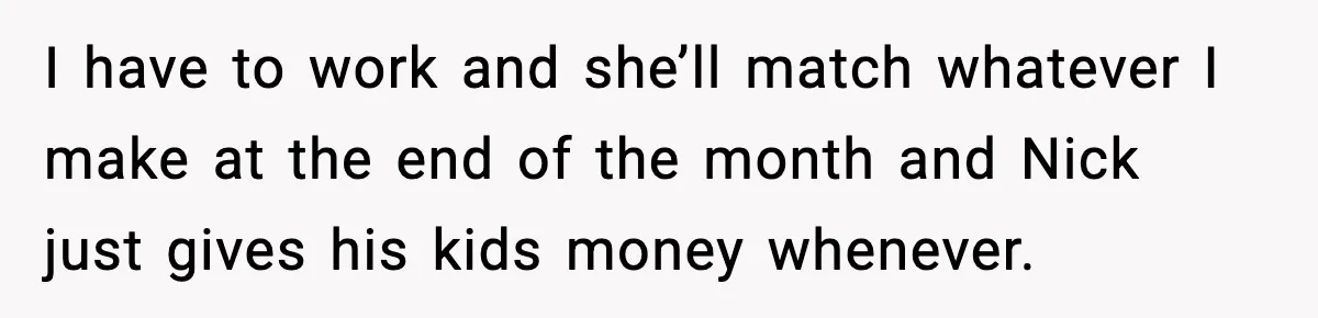 Restaurant Night Ends Early After One Guest’s Behavior Goes Too Far I have to work and she’ll match whatever I make at the end of the month and Nick just gives his kids money whenever.