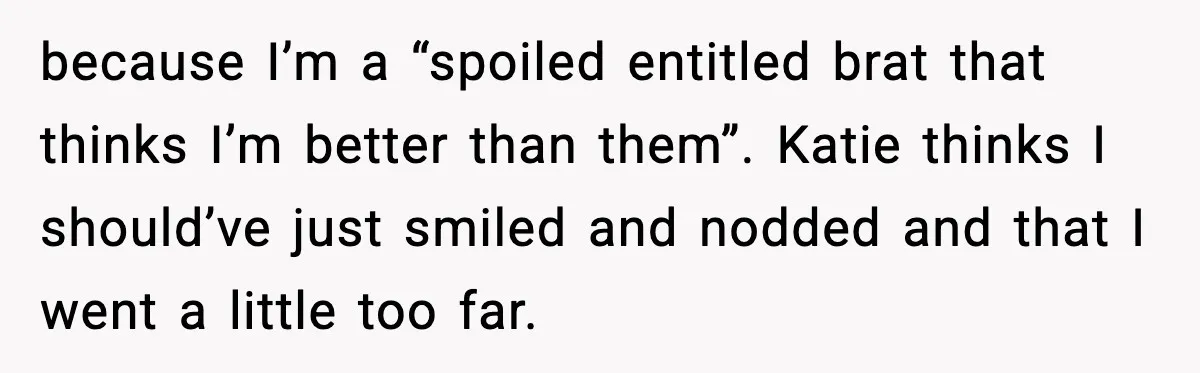 Restaurant Night Ends Early After One Guest’s Behavior Goes Too Far because I’m a “spoiled entitled brat that thinks I’m better than them”. Katie thinks I should’ve just smiled and nodded and that I went a little too far.