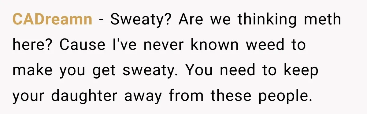 CADreamn − Sweaty? Are we thinking meth here? Cause I've never known weed to make you get sweaty. You need to keep your daughter away from these people.