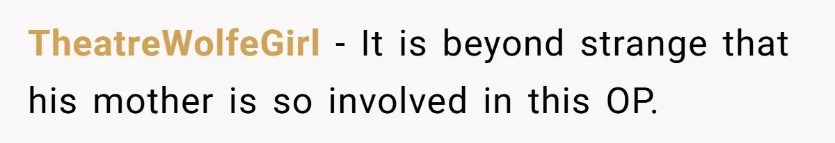 TheatreWolfeGirl − It is beyond strange that his mother is so involved in this OP.