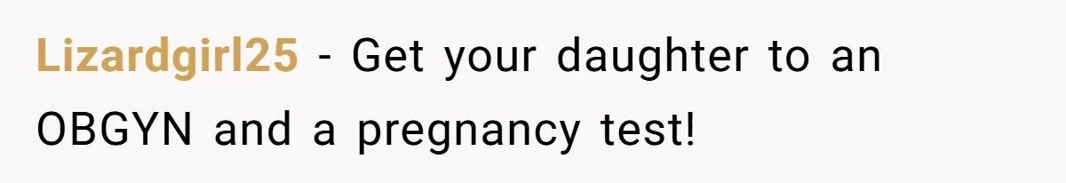 Lizardgirl25 − Get your daughter to an OBGYN and a pregnancy test!